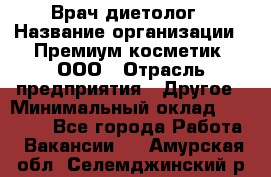 Врач-диетолог › Название организации ­ Премиум косметик, ООО › Отрасль предприятия ­ Другое › Минимальный оклад ­ 40 000 - Все города Работа » Вакансии   . Амурская обл.,Селемджинский р-н